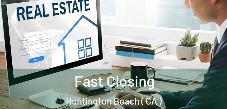  Fast Closing Huntington Beach ( CA )