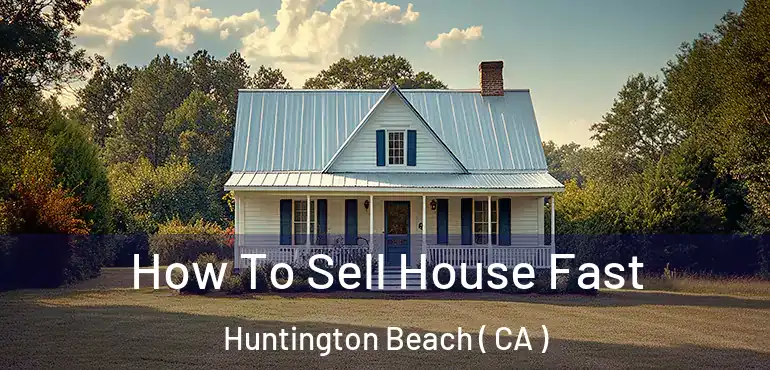  How To Sell House Fast Huntington Beach ( CA )