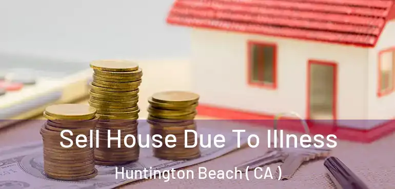  Sell House Due To Illness Huntington Beach ( CA )