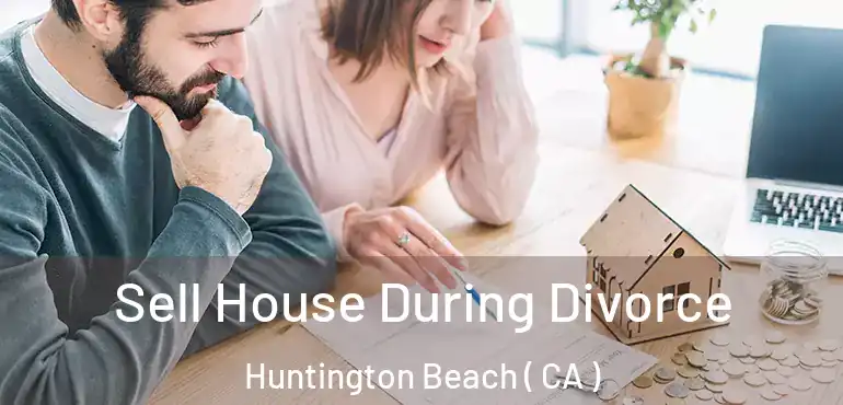  Sell House During Divorce Huntington Beach ( CA )
