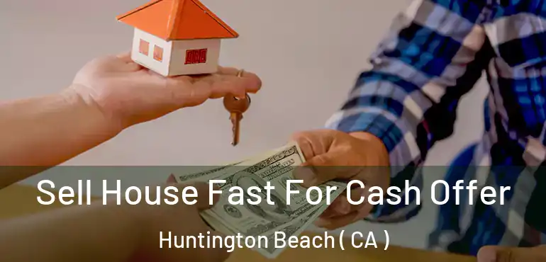  Sell House Fast For Cash Offer Huntington Beach ( CA )