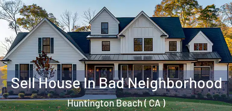  Sell House In Bad Neighborhood Huntington Beach ( CA )