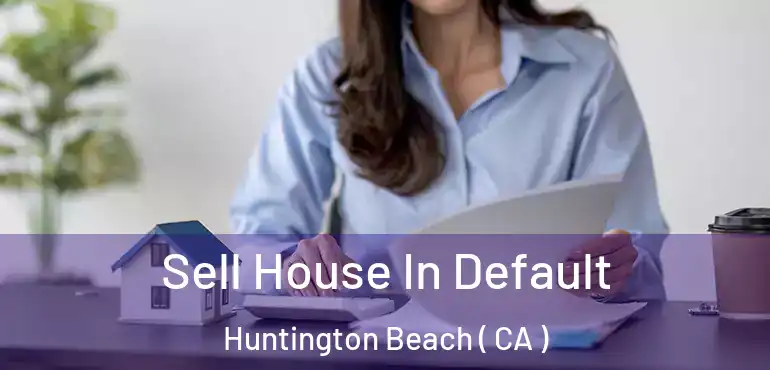  Sell House In Default Huntington Beach ( CA )