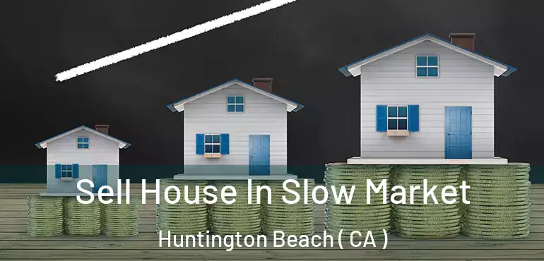  Sell House In Slow Market Huntington Beach ( CA )