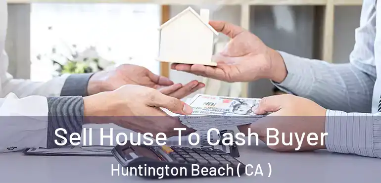  Sell House To Cash Buyer Huntington Beach ( CA )