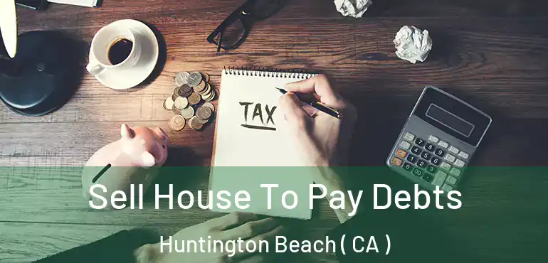  Sell House To Pay Debts Huntington Beach ( CA )