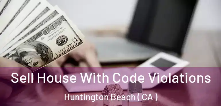  Sell House With Code Violations Huntington Beach ( CA )
