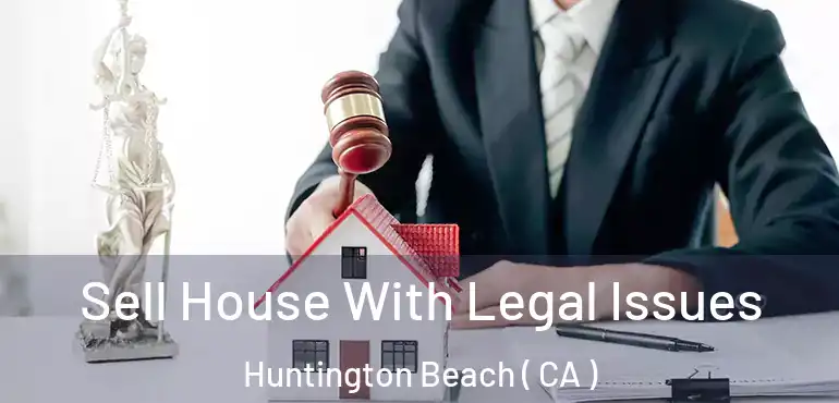  Sell House With Legal Issues Huntington Beach ( CA )