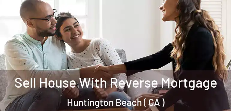  Sell House With Reverse Mortgage Huntington Beach ( CA )